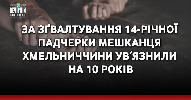 За зґвалтування 14-річної падчерки мешканця Хмельниччини увʼязнили на 10 років