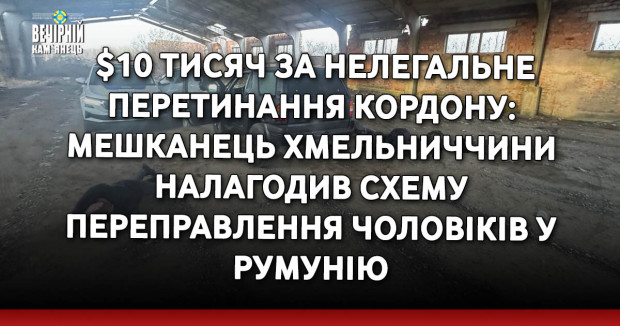 $10 тисяч за нелегальне перетинання кордону: мешканець Хмельниччини налагодив схему переправлення чоловіків у Румунію