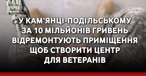 У Кам’янці-Подільському за 10 мільйонів гривень відремонтують приміщення щоб створити центр для ветеранів