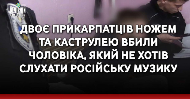 Двоє прикарпатців ножем та каструлею вбили чоловіка, який не хотів слухати російську музику