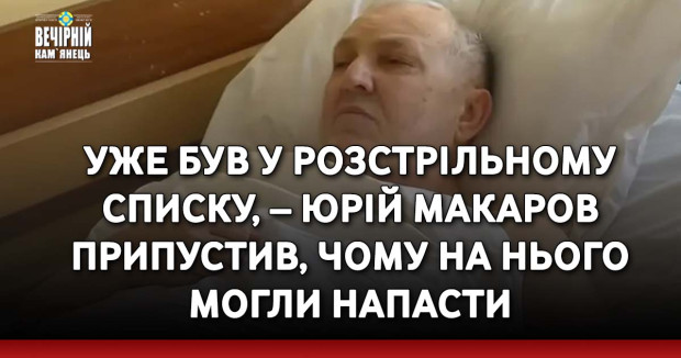 Уже був у розстрільному списку, – Юрій Макаров припустив, чому на нього могли напасти