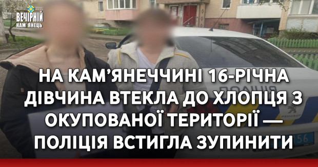 На Кам’янеччині 16-річна дівчина втекла до хлопця з окупованої території — поліція встигла зупинити