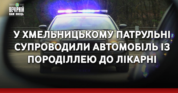 У Хмельницькому патрульні супроводили автомобіль із породіллею до лікарні