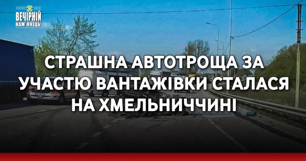 Страшна автотроща за участю вантажівки сталася на Хмельниччині