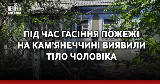 Під час гасіння пожежі на Кам’янеччині виявили тіло чоловіка