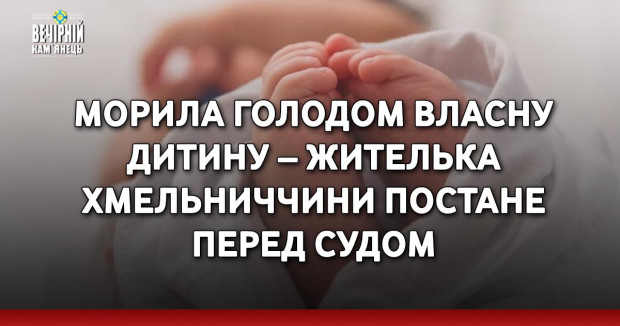Морила голодом власну дитину – жителька Хмельниччини постане перед судом