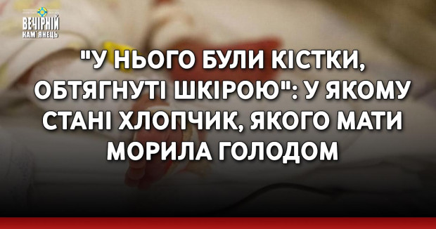 "У нього були кістки, обтягнуті шкірою": у якому стані хлопчик, якого мати морила голодом