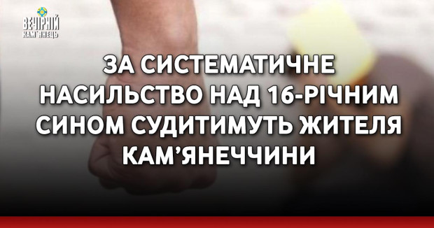 За систематичне насильство над 16-річним сином судитимуть жителя Кам’янеччини