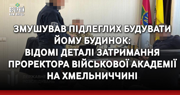 Змушував підлеглих будувати йому будинок: відомі деталі затримання проректора військової академії на Хмельниччині