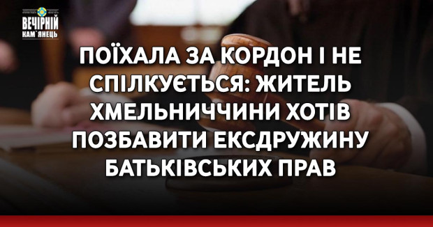 Поїхала за кордон і не спілкується: житель Хмельниччини хотів позбавити ексдружину батьківських прав