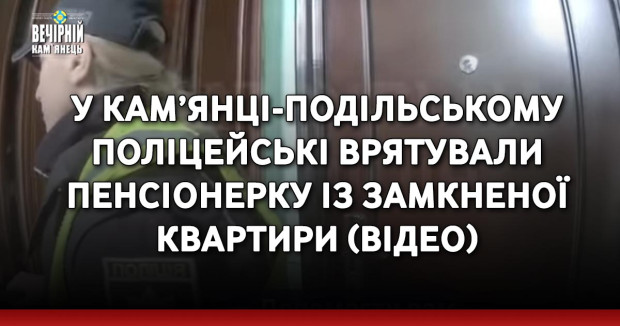 У Кам’янці-Подільському поліцейські врятували пенсіонерку із замкненої квартири (ВІДЕО)