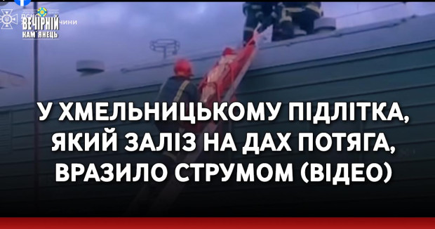 У Хмельницькому підлітка, який заліз на дах потяга, вразило струмом (ВІДЕО)