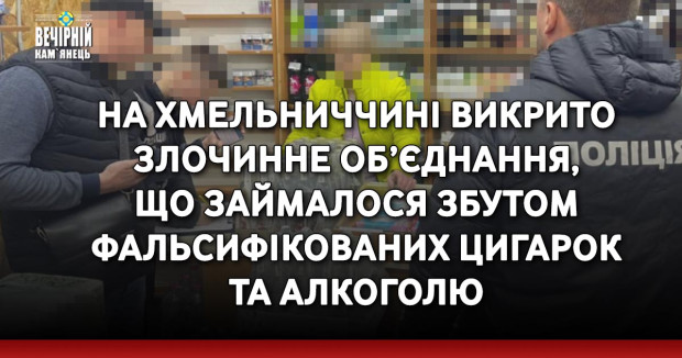 На Хмельниччині викрито злочинне об’єднання, що займалося збутом фальсифікованих цигарок та алкоголю