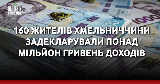 160 жителів Хмельниччини задекларували понад мільйон гривень доходів
