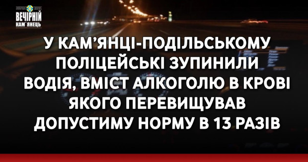 У Кам’янці-Подільському поліцейські зупинили водія, вміст алкоголю в крові якого перевищував допустиму норму в 13 разів