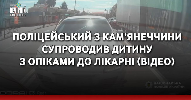 Поліцейський з Кам’янеччини супроводив дитину з опіками до лікарні (ВІДЕО)