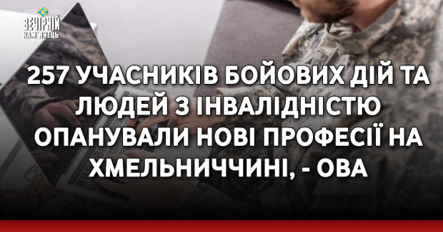 257 учасників бойових дій та людей з інвалідністю опанували нові професії на Хмельниччині, - ОВА