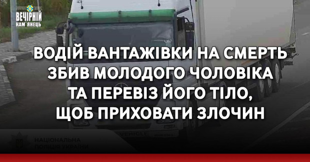 Водій вантажівки на смерть збив молодого чоловіка та перевіз його тіло, щоб приховати злочин