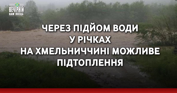 Через підйом води у річках на Хмельниччині можливе підтоплення