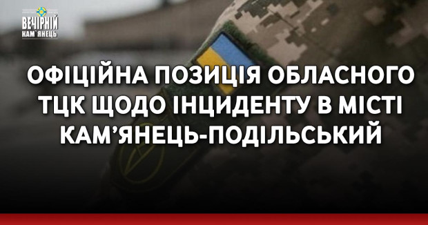 Офіційна позиція обласного ТЦК щодо інциденту в місті Кам’янець-Подільський