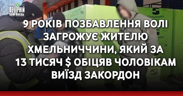 9 років позбавлення волі загрожує жителю Хмельниччини, який за 13 тисяч $ обіцяв чоловікам виїзд закордон