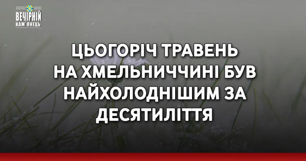 Цьогоріч травень на Хмельниччині був найхолоднішим за десятиліття