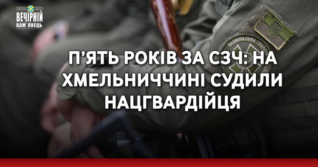 П’ять років за СЗЧ: На Хмельниччині судили нацгвардійця