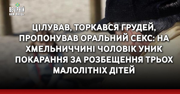 Цілував, торкався грудей, пропонував оральний секс: на Хмельниччині чоловік уник покарання за розбещення трьох малолітніх дітей