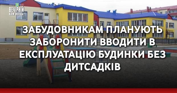 Забудовникам планують заборонити вводити в експлуатацію будинки без дитсадків