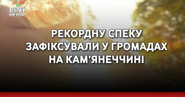 Рекордну спеку зафіксували у громадах на Кам’янеччині