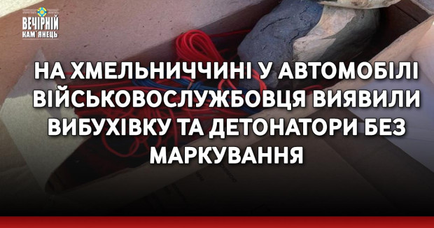 На Хмельниччині у автомобілі військовослужбовця виявили вибухівку та детонатори без маркування