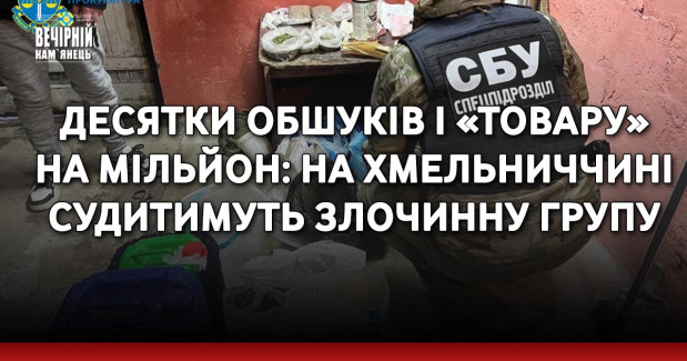 Десятки обшуків і «товару» на мільйон: на Хмельниччині судитимуть злочинну групу