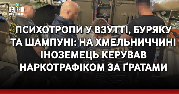 Психотропи у взутті, буряку та шампуні: на Хмельниччині іноземець керував наркотрафіком за ґратами