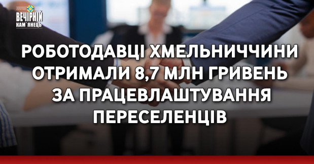 Роботодавці Хмельниччини отримали 8,7 млн гривень за працевлаштування переселенців