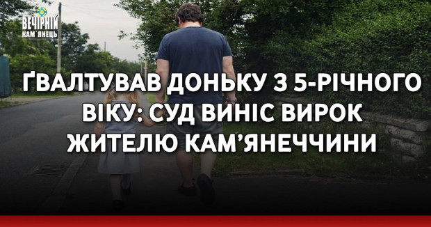 Ґвалтував доньку з 5-річного віку: суд виніс вирок жителю Кам’янеччини