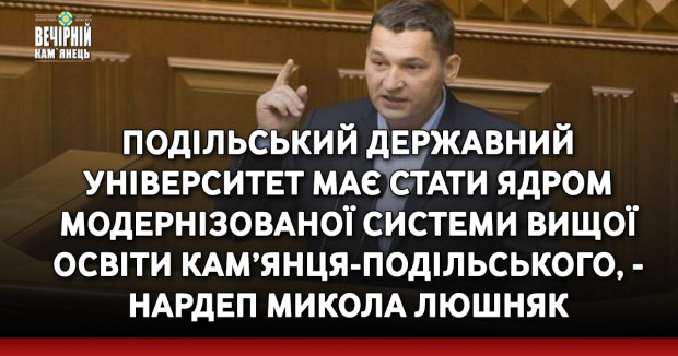 Подільський державний університет має стати ядром модернізованої системи вищої освіти Кам’янця-Подільського, - нардеп Микола Люшняк виступив за об’єднання університетів у Кам’янці-Подільському