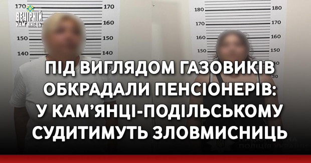 Під виглядом газовиків обкрадали пенсіонерів: у Кам’янці-Подільському судитимуть зловмисниць