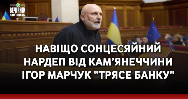 Навіщо сонцесяйний нардеп від Кам’янеччини Ігор Марчук трясе банку