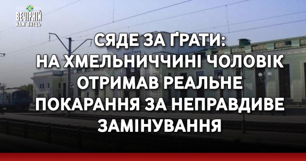 Сяде за ґрати: на Хмельниччині чоловік отримав реальне покарання за неправдиве замінування