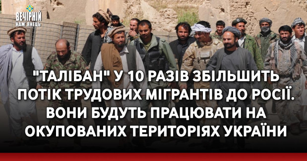 "Талібан" у 10 разів збільшить потік трудових мігрантів до Росії. Вони будуть працювати на окупованих територіях України
