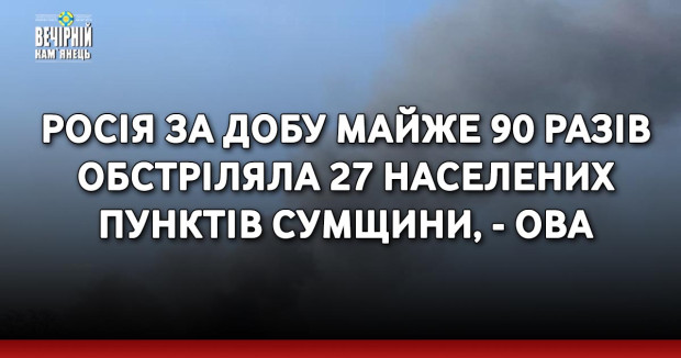 Росія за добу майже 90 разів обстріляла 27 населених пунктів Сумщини, - ОВА