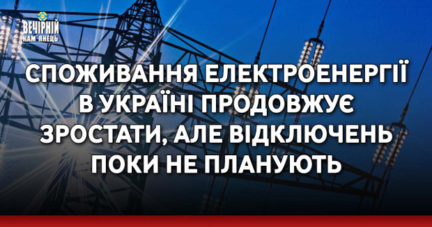 Споживання електроенергії в Україні продовжує зростати, але відключень поки не планують