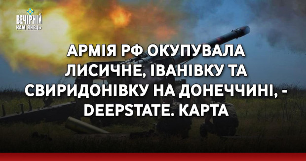 Армія РФ окупувала Лисичне, Іванівку та Свиридонівку на Донеччині, - DeepState. КАРТА