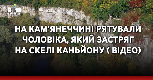 На Кам’янеччині рятували чоловіка, який застряг на скелі каньйону ( ВІДЕО)