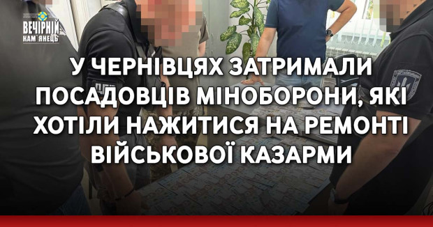 У Чернівцях затримали посадовців Міноборони, які хотіли нажитися на ремонті військової казарми