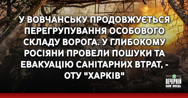 У Вовчанську продовжується перегрупування особового складу ворога. У Глибокому росіяни провели пошуки та евакуацію санітарних втрат, - ОТУ "Харків"