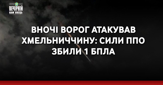 Вночі ворог атакував Хмельниччину: сили ППО збили 1 БпЛА