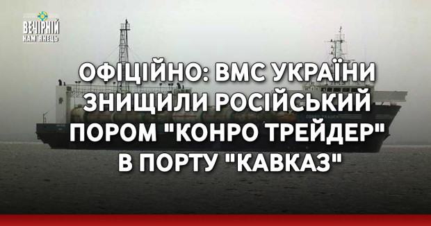 ОФІЦІЙНО: ВМС України знищили російський пором "Конро Трейдер" в порту "Кавказ"