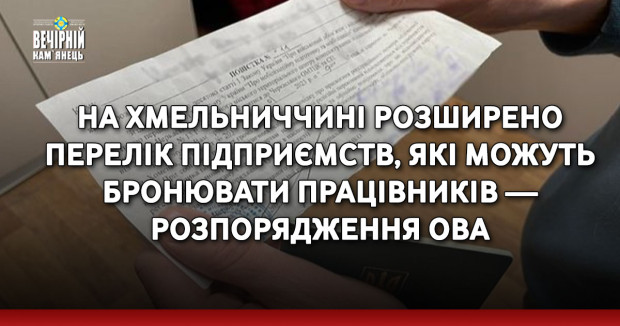 На Хмельниччині розширено перелік підприємств, які можуть бронювати працівників — розпорядження ОВА