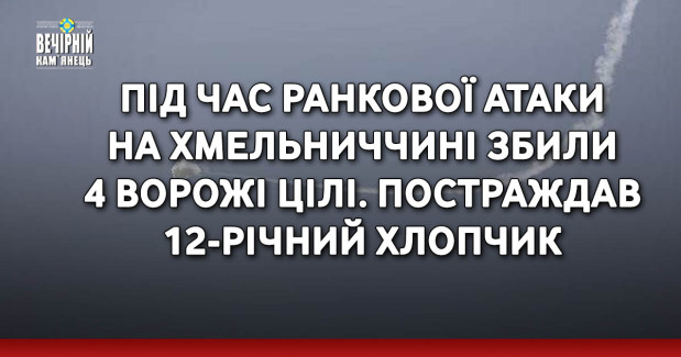 Під час ранкової атаки на Хмельниччині збили 4 ворожі цілі. Постраждав 12-річний хлопчик